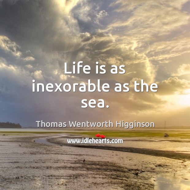 Life is as inexorable as the sea. Thomas Wentworth Higginson Picture Quote