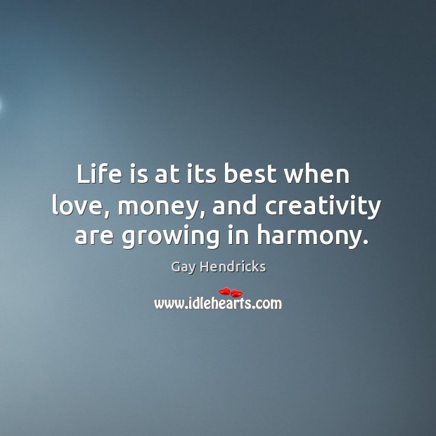 Life is at its best when   love, money, and creativity   are growing in harmony. Gay Hendricks Picture Quote