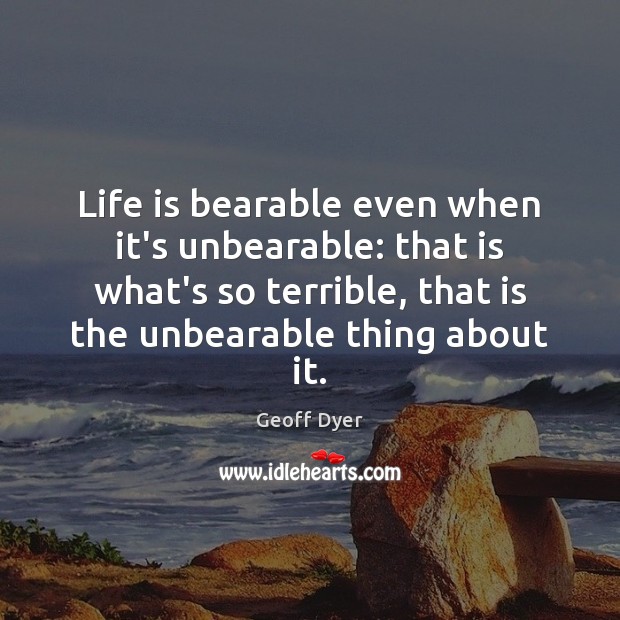 Life is bearable even when it’s unbearable: that is what’s so terrible, Geoff Dyer Picture Quote