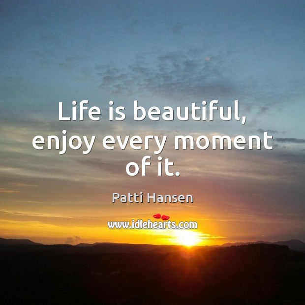 Life is beautiful, enjoy every moment of it. Patti Hansen Picture Quote