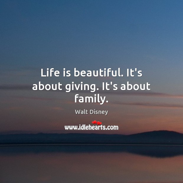 Life is beautiful. It’s about giving. It’s about family. Walt Disney Picture Quote