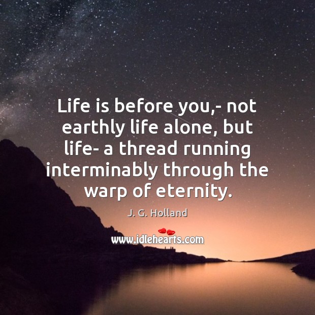 Life is before you,- not earthly life alone, but life- a 