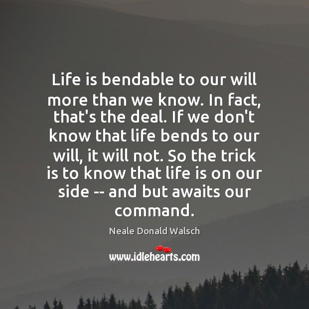 Life is bendable to our will more than we know. In fact, Neale Donald Walsch Picture Quote