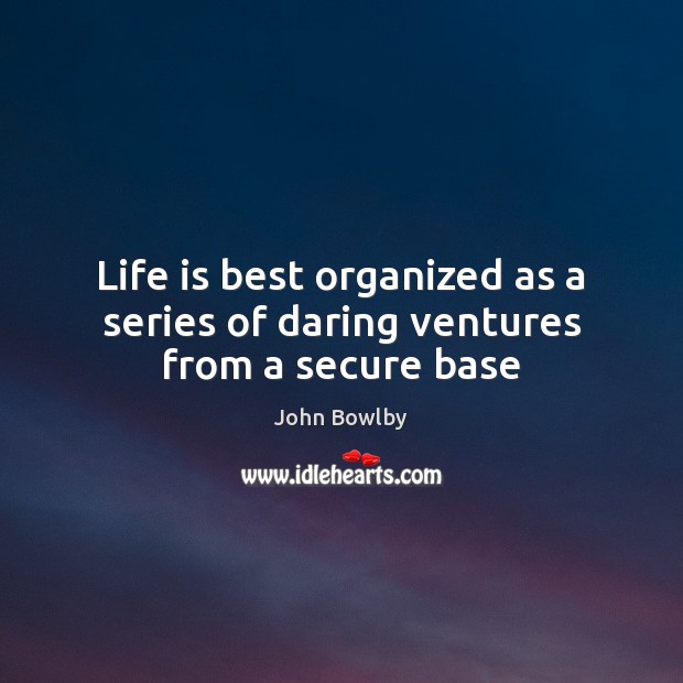 Life is best organized as a series of daring ventures from a secure base John Bowlby Picture Quote