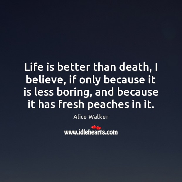 Life is better than death, I believe, if only because it is Alice Walker Picture Quote