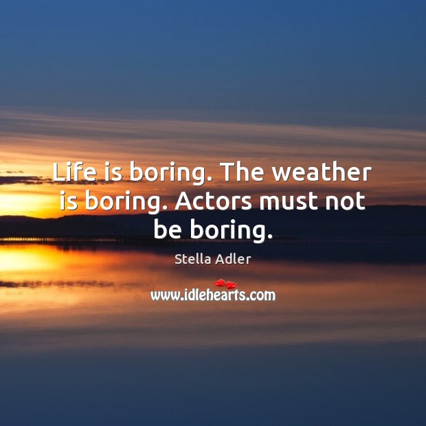Life is boring. The weather is boring. Actors must not be boring. Stella Adler Picture Quote