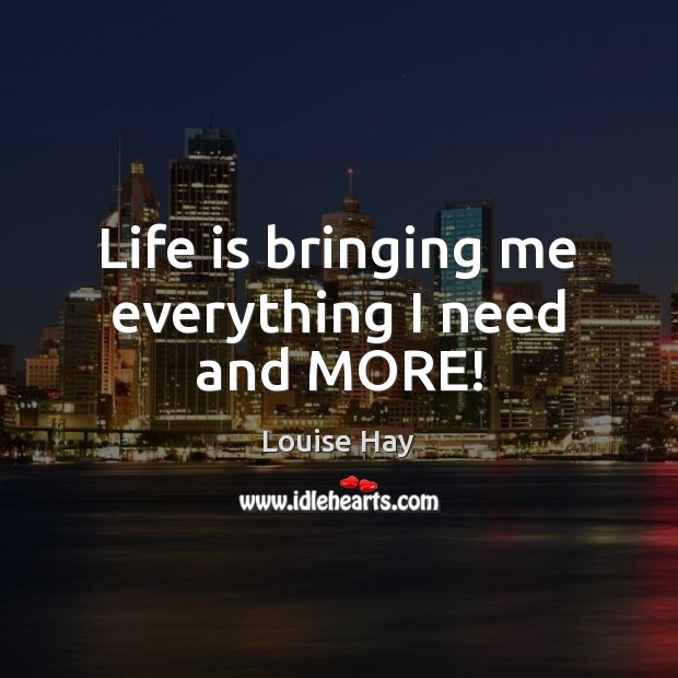 Life is bringing me everything I need and MORE! Louise Hay Picture Quote