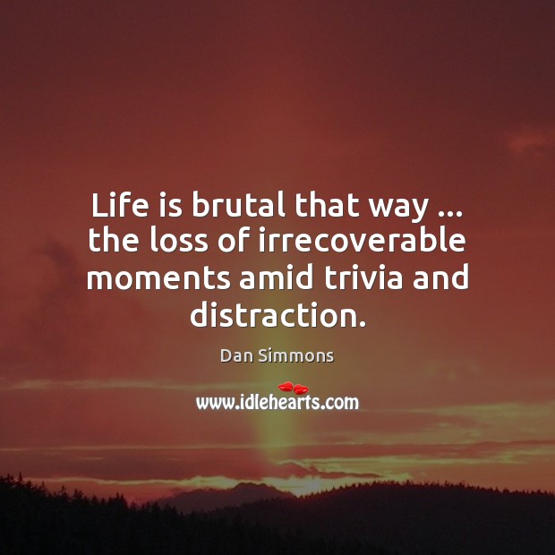 Life is brutal that way … the loss of irrecoverable moments amid trivia and distraction. Dan Simmons Picture Quote