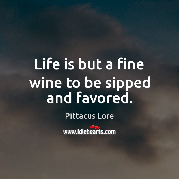 Life is but a fine wine to be sipped and favored. Pittacus Lore Picture Quote