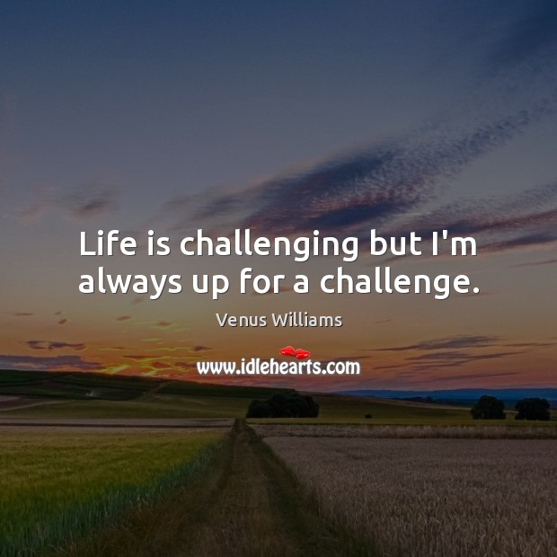 Life is challenging but I’m always up for a challenge. Venus Williams Picture Quote