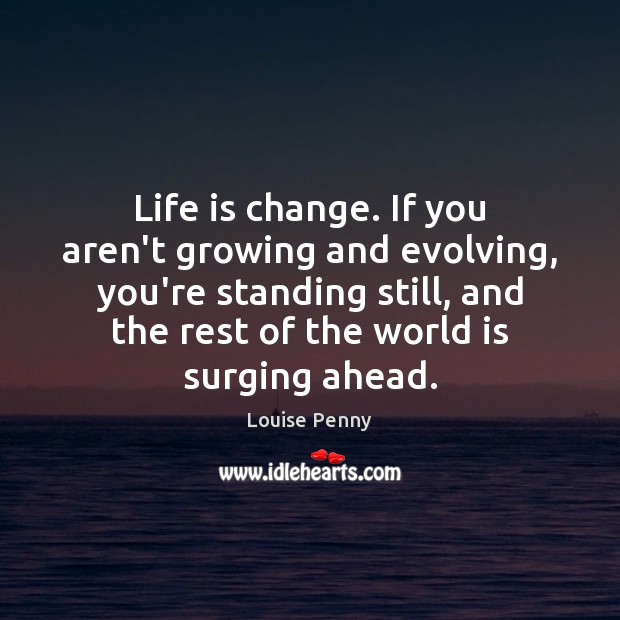 Life is change. If you aren’t growing and evolving, you’re standing still, Louise Penny Picture Quote