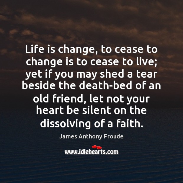 Life is change, to cease to change is to cease to live; James Anthony Froude Picture Quote