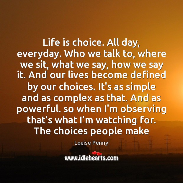 Life is choice. All day, everyday. Who we talk to, where we Louise Penny Picture Quote