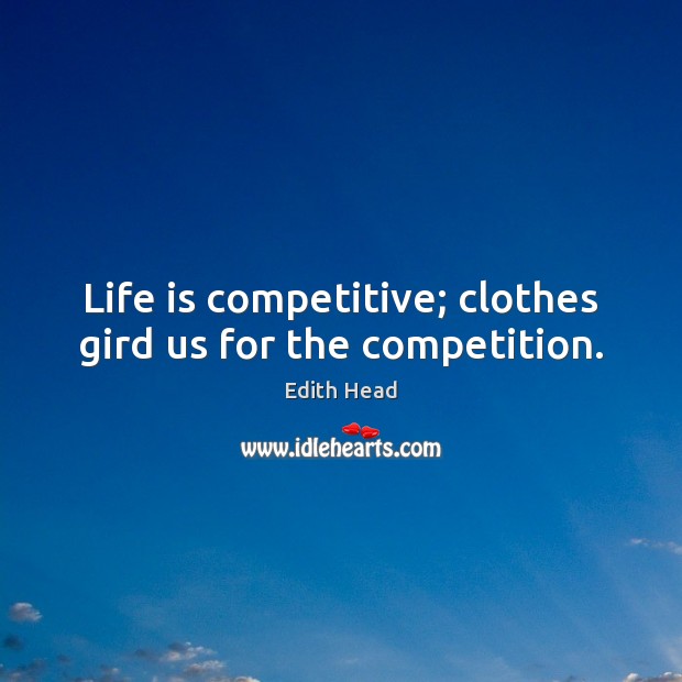Life is competitive; clothes gird us for the competition. Edith Head Picture Quote