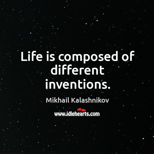 Life is composed of different inventions. Mikhail Kalashnikov Picture Quote