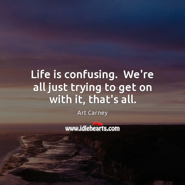 Life is confusing.  We’re all just trying to get on with it, that’s all. Art Carney Picture Quote