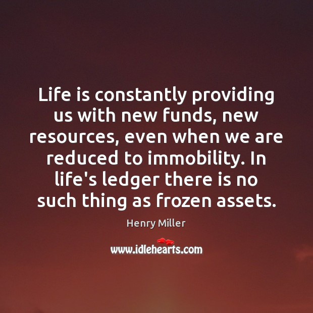 Life is constantly providing us with new funds, new resources, even when Henry Miller Picture Quote