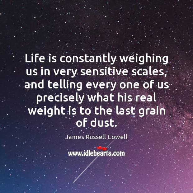 Life is constantly weighing us in very sensitive scales, and telling every James Russell Lowell Picture Quote
