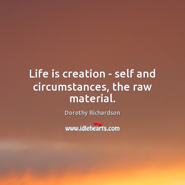 Life is creation – self and circumstances, the raw material. Dorothy Richardson Picture Quote