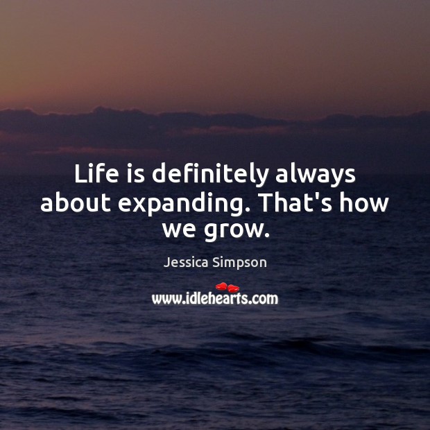 Life is definitely always about expanding. That’s how we grow. Image