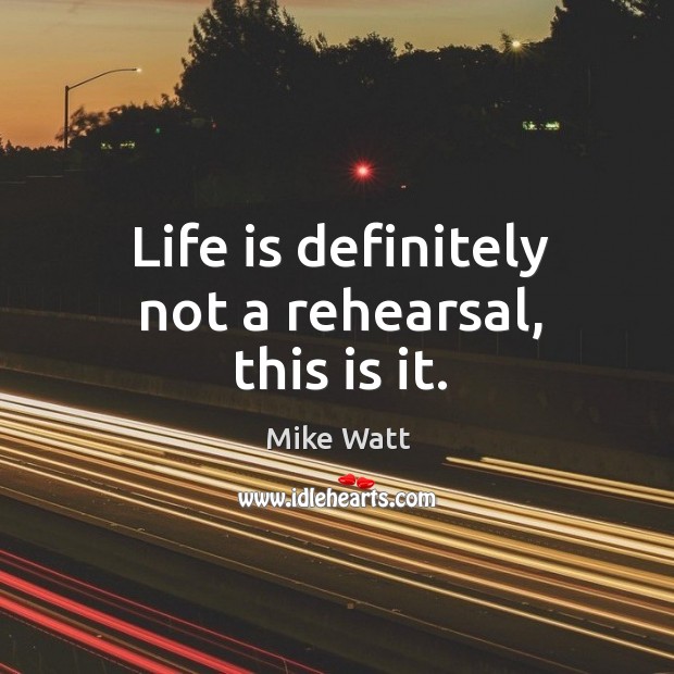Life is definitely not a rehearsal, this is it. Mike Watt Picture Quote