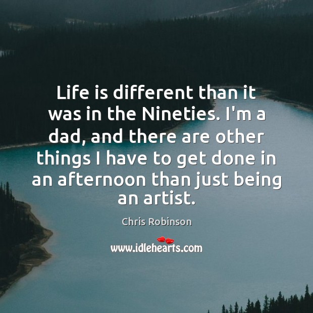Life is different than it was in the Nineties. I’m a dad, Chris Robinson Picture Quote