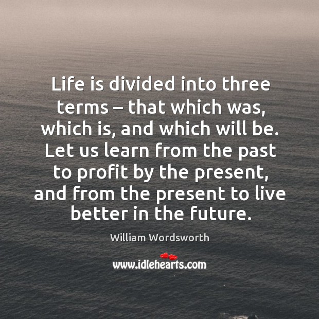 Life is divided into three terms – that which was, which is, and which will be. Image