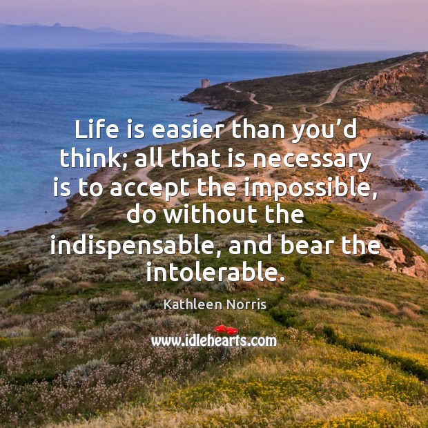 Life is easier than you’d think; all that is necessary is to accept the impossible Kathleen Norris Picture Quote