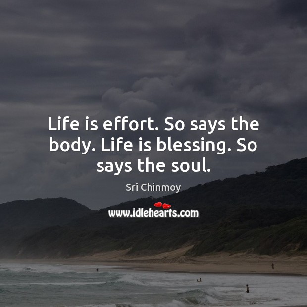 Life is effort. So says the body. Life is blessing. So says the soul. Sri Chinmoy Picture Quote