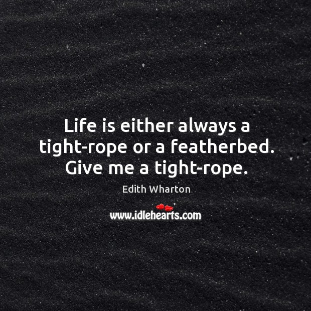 Life is either always a tight-rope or a featherbed. Give me a tight-rope. Edith Wharton Picture Quote