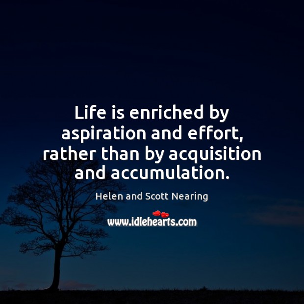Life is enriched by aspiration and effort, rather than by acquisition and accumulation. Helen and Scott Nearing Picture Quote