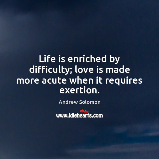 Life is enriched by difficulty; love is made more acute when it requires exertion. Andrew Solomon Picture Quote