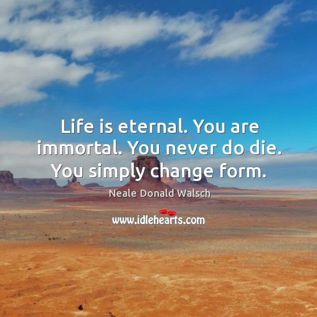 Life is eternal. You are immortal. You never do die. You simply change form. Neale Donald Walsch Picture Quote