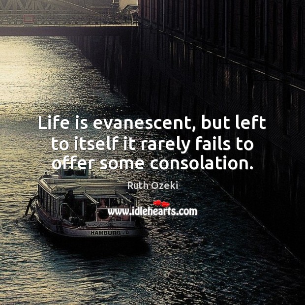 Life is evanescent, but left to itself it rarely fails to offer some consolation. Ruth Ozeki Picture Quote