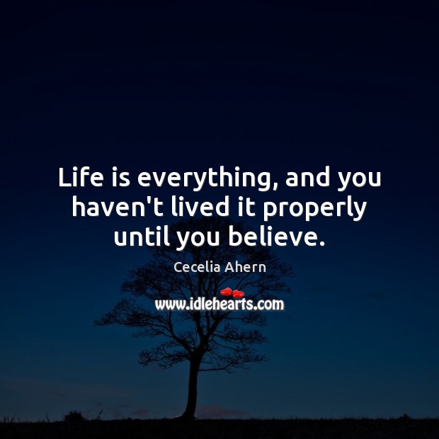 Life is everything, and you haven’t lived it properly until you believe. Cecelia Ahern Picture Quote