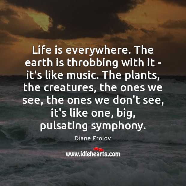 Life is everywhere. The earth is throbbing with it – it’s like Diane Frolov Picture Quote
