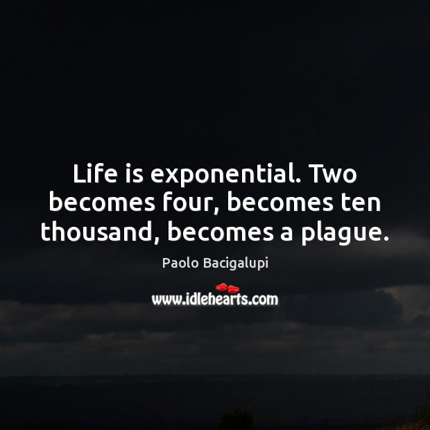 Life is exponential. Two becomes four, becomes ten thousand, becomes a plague. Paolo Bacigalupi Picture Quote