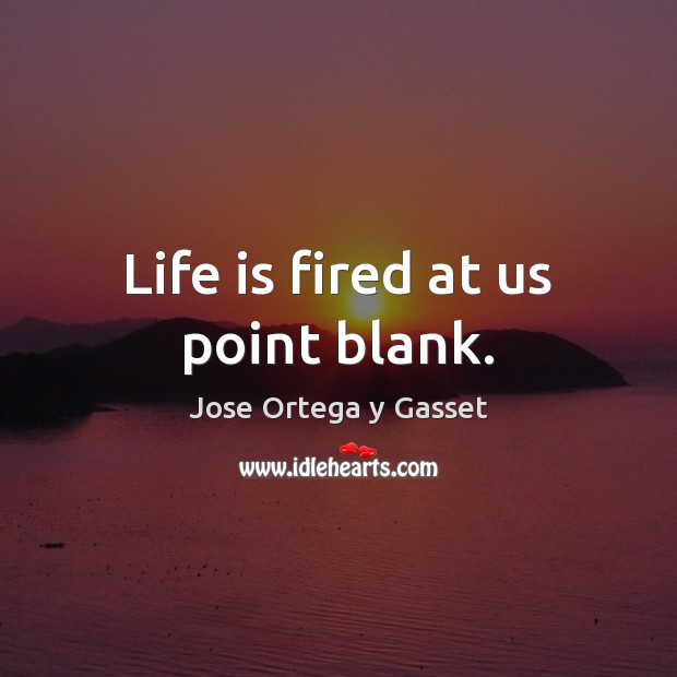 Life is fired at us point blank. Jose Ortega y Gasset Picture Quote
