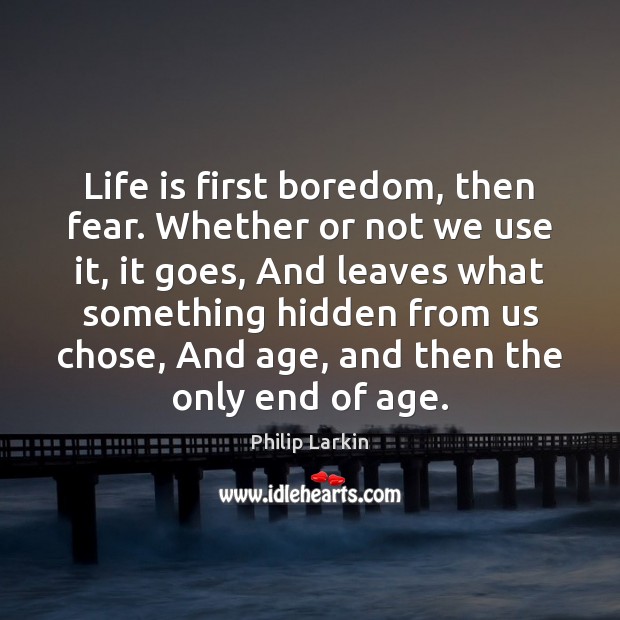 Life is first boredom, then fear. Whether or not we use it, Philip Larkin Picture Quote