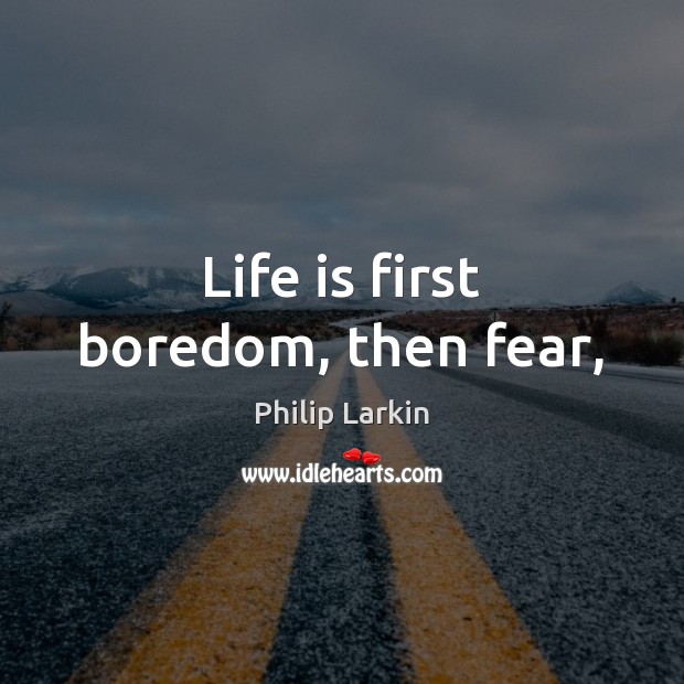 Life is first boredom, then fear, Philip Larkin Picture Quote