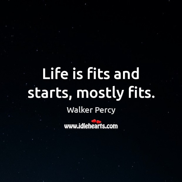 Life is fits and starts, mostly fits. Walker Percy Picture Quote