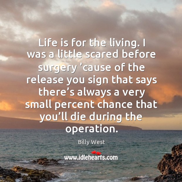 Life is for the living. I was a little scared before surgery ’cause of the release you sign Billy West Picture Quote