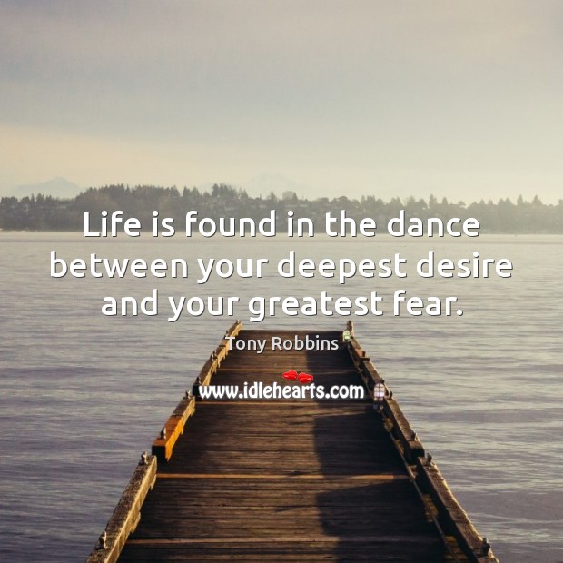 Life is found in the dance between your deepest desire and your greatest fear. Image
