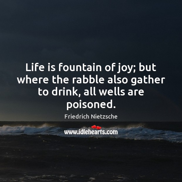 Life is fountain of joy; but where the rabble also gather to Friedrich Nietzsche Picture Quote