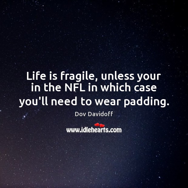 Life is fragile, unless your in the NFL in which case you’ll need to wear padding. Image