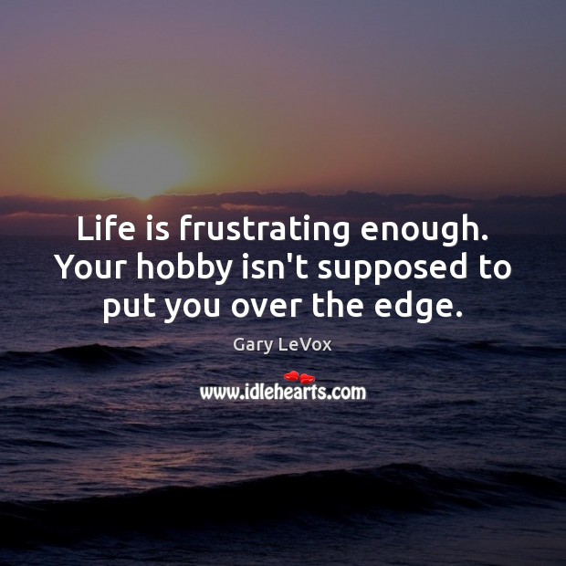 Life is frustrating enough. Your hobby isn’t supposed to put you over the edge. Image