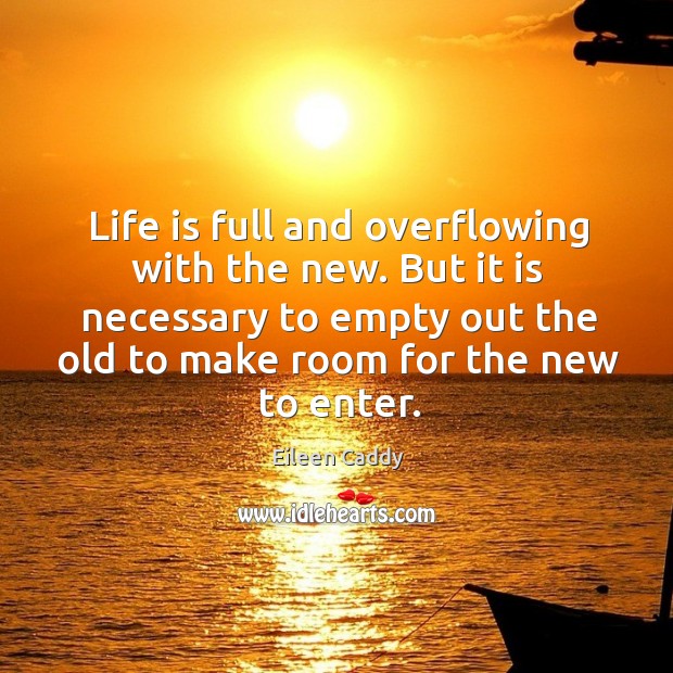 Life is full and overflowing with the new. But it is necessary to empty out the old to Eileen Caddy Picture Quote