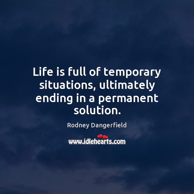 Life is full of temporary situations, ultimately ending in a permanent solution. Rodney Dangerfield Picture Quote