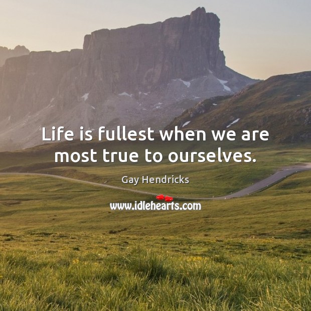 Life is fullest when we are most true to ourselves. Gay Hendricks Picture Quote