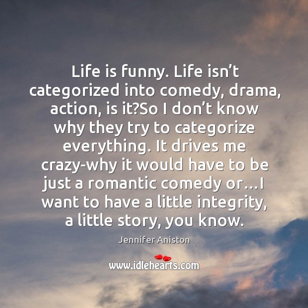 Life is funny. Life isn’t categorized into comedy, drama, action, is it? Jennifer Aniston Picture Quote